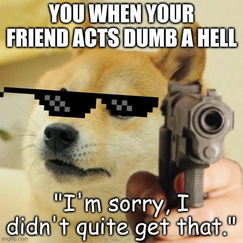 What was that? | YOU WHEN YOUR FRIEND ACTS DUMB A HELL; "I'm sorry, I didn't quite get that." | image tagged in doge holding a gun | made w/ Imgflip meme maker