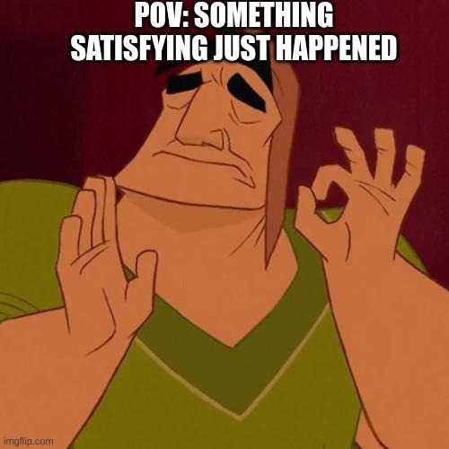 title | POV: SOMETHING SATISFYING JUST HAPPENED | image tagged in when x just right | made w/ Imgflip meme maker