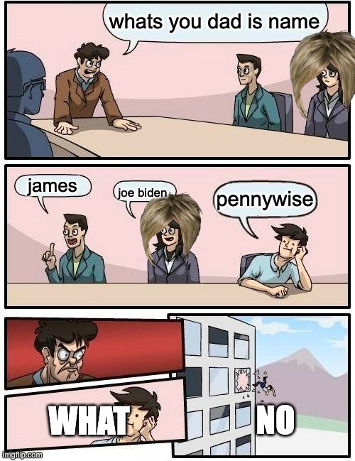 Boardroom Meeting Suggestion Meme | whats you dad is name james joe biden pennywise NO WHAT | image tagged in memes,boardroom meeting suggestion | made w/ Imgflip meme maker