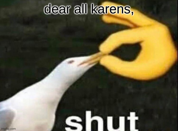 SHUT | dear all karens, | image tagged in shut | made w/ Imgflip meme maker