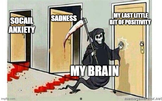 honestly... | SADNESS; SOCAIL ANXIETY; MY LAST LITTLE BIT OF POSITIVITY; MY BRAIN | image tagged in grim reaper knocking door | made w/ Imgflip meme maker