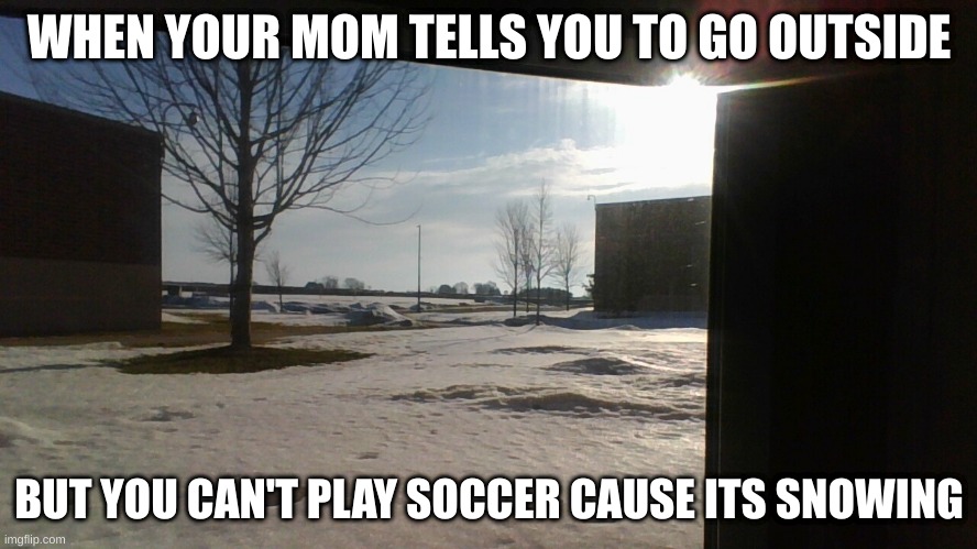 outside | WHEN YOUR MOM TELLS YOU TO GO OUTSIDE; BUT YOU CAN'T PLAY SOCCER CAUSE ITS SNOWING | image tagged in soccer | made w/ Imgflip meme maker