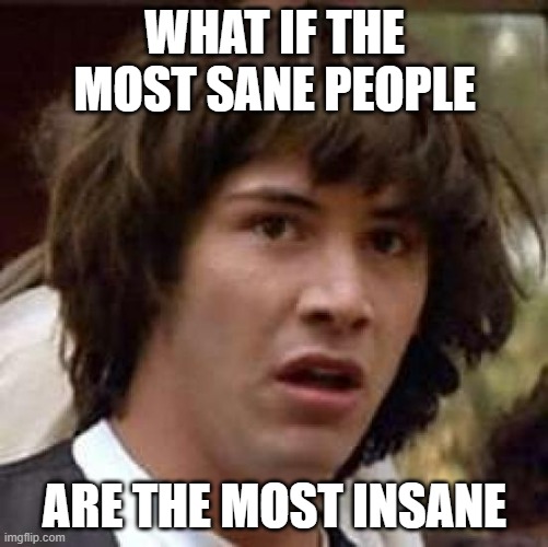 Conspiracy Keanu | WHAT IF THE MOST SANE PEOPLE; ARE THE MOST INSANE | image tagged in memes,conspiracy keanu | made w/ Imgflip meme maker