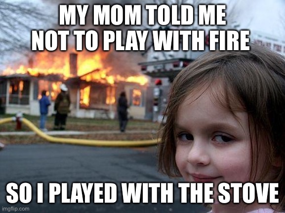 HEHE | MY MOM TOLD ME NOT TO PLAY WITH FIRE; SO I PLAYED WITH THE STOVE | image tagged in memes,disaster girl | made w/ Imgflip meme maker