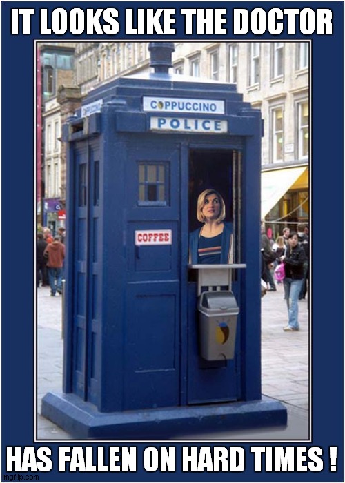 Poor Dr Who ! | IT LOOKS LIKE THE DOCTOR; HAS FALLEN ON HARD TIMES ! | image tagged in fun,dr who,tardis,coffee time | made w/ Imgflip meme maker