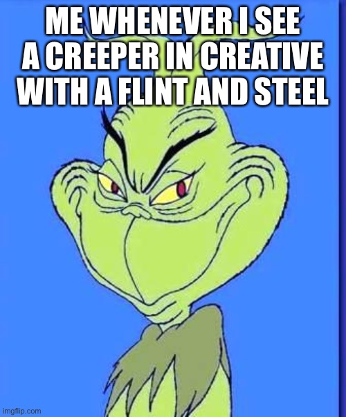 You can explode them in creative by right clicking with flint/steel | ME WHENEVER I SEE A CREEPER IN CREATIVE WITH A FLINT AND STEEL | image tagged in good grinch | made w/ Imgflip meme maker