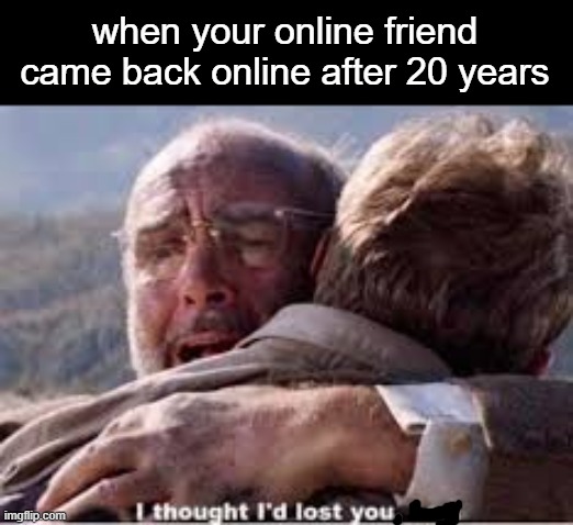 sry i took long to make a meme i been trying to get meme ideas for long | when your online friend came back online after 20 years | image tagged in i thought i'd lost you boy,memes | made w/ Imgflip meme maker