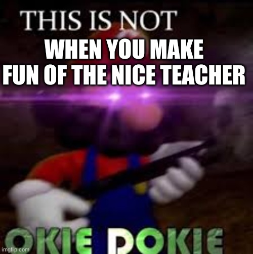 This is not okie dokie | WHEN YOU MAKE FUN OF THE NICE TEACHER | image tagged in this is not okie dokie | made w/ Imgflip meme maker