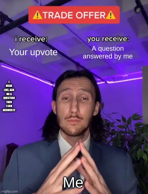 Trade Offer | Your upvote; A question answered by me; I MEAN LIKE, ASK ME A QUESTION THEN I CAN ANSWER IT; Me | image tagged in trade offer | made w/ Imgflip meme maker