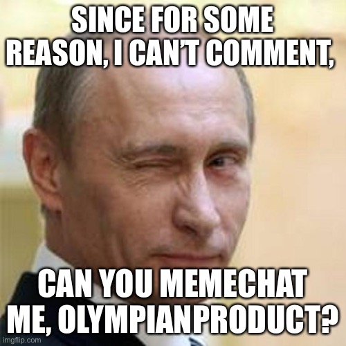 Danny | SINCE FOR SOME REASON, I CAN’T COMMENT, CAN YOU MEMECHAT ME, OLYMPIANPRODUCT? | image tagged in putin winking | made w/ Imgflip meme maker