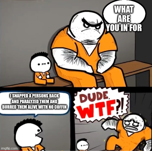 Surprised bulky prisoner | WHAT ARE YOU IN FOR; I SNAPPED A PERSONS BACK AND PARALYZED THEM AND BURRED THEM ALIVE WITH NO COFFIN | image tagged in surprised bulky prisoner | made w/ Imgflip meme maker