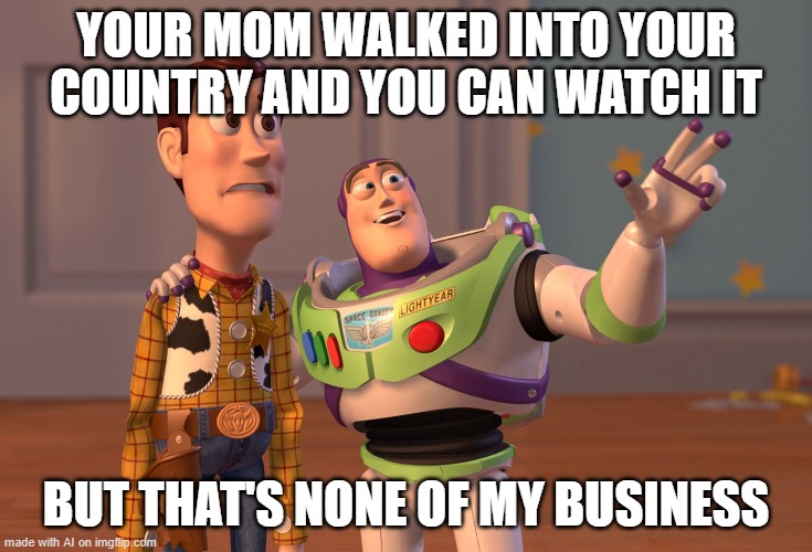X, X Everywhere Meme | YOUR MOM WALKED INTO YOUR COUNTRY AND YOU CAN WATCH IT; BUT THAT'S NONE OF MY BUSINESS | image tagged in memes,x x everywhere,repost | made w/ Imgflip meme maker