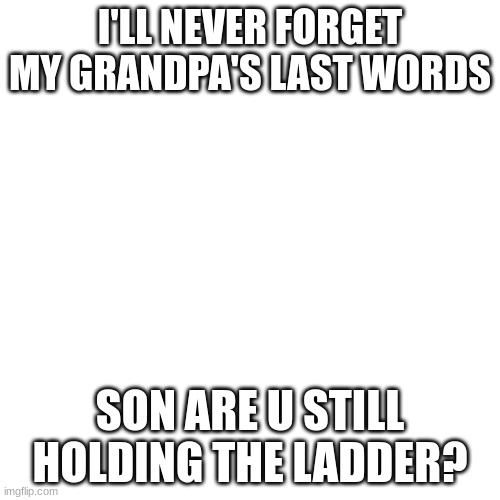 dark humour pt15: Sorry I've been gone for a little | I'LL NEVER FORGET MY GRANDPA'S LAST WORDS; SON ARE U STILL HOLDING THE LADDER? | image tagged in memes,lol,dark humour,ha,offensive,yikes | made w/ Imgflip meme maker