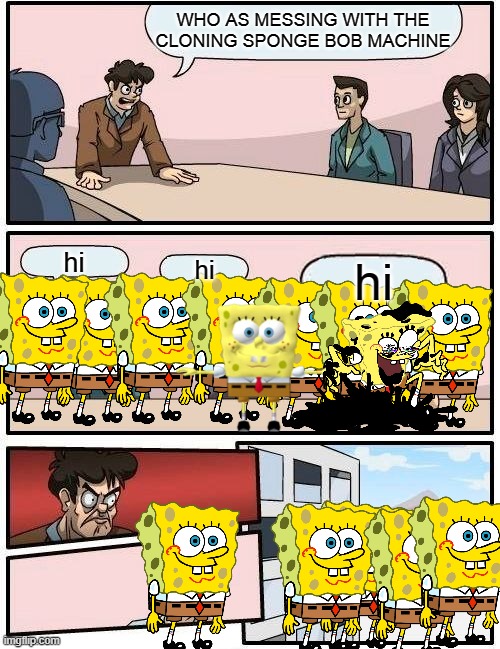 wow them are parting | WHO AS MESSING WITH THE CLONING SPONGE BOB MACHINE; hi; hi; hi | image tagged in memes,boardroom meeting suggestion | made w/ Imgflip meme maker