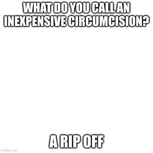 dark humour pt16 | WHAT DO YOU CALL AN INEXPENSIVE CIRCUMCISION? A RIP OFF | image tagged in memes,lol,ha,offensive,dark humour,yikes | made w/ Imgflip meme maker