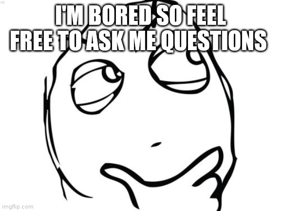 Question Rage Face Meme | I'M BORED SO FEEL FREE TO ASK ME QUESTIONS | image tagged in memes,question rage face | made w/ Imgflip meme maker