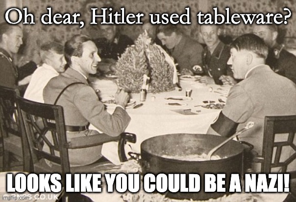 Is the standard really "anything the NAZIs touched"? | Oh dear, Hitler used tableware? LOOKS LIKE YOU COULD BE A NAZI! | image tagged in hitler eating | made w/ Imgflip meme maker