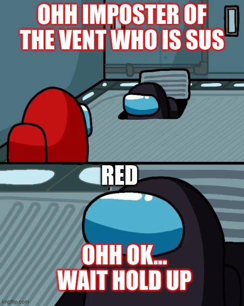 impostor of the vent | OHH IMPOSTER OF THE VENT WHO IS SUS; RED; OHH OK... WAIT HOLD UP | image tagged in impostor of the vent | made w/ Imgflip meme maker