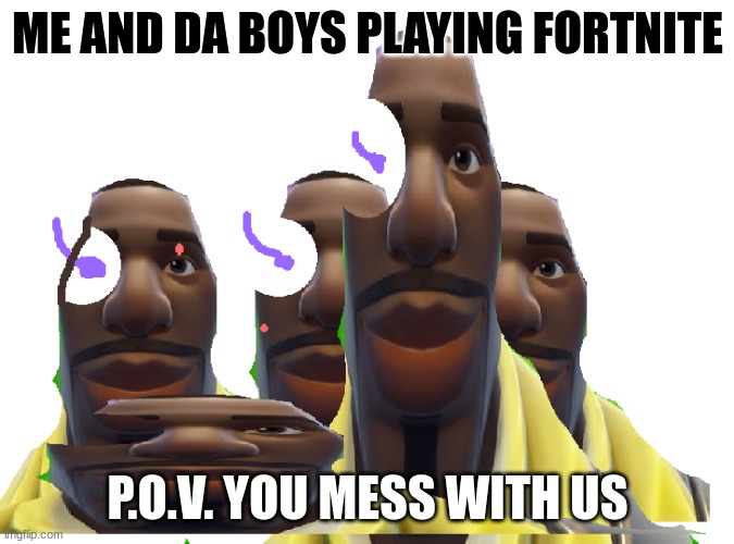 Da boys | ME AND DA BOYS PLAYING FORTNITE; P.O.V. YOU MESS WITH US | image tagged in the guys from fortnite | made w/ Imgflip meme maker