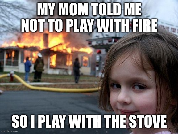 Disaster Girl | MY MOM TOLD ME NOT TO PLAY WITH FIRE; SO I PLAY WITH THE STOVE | image tagged in memes,disaster girl | made w/ Imgflip meme maker