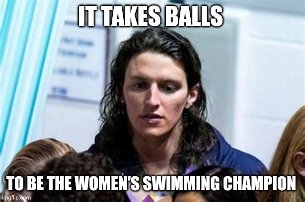Dedication, Sacrifice, Determination |  IT TAKES BALLS; TO BE THE WOMEN'S SWIMMING CHAMPION | image tagged in clown world,huge,let them hang | made w/ Imgflip meme maker
