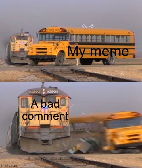 A train hitting a school bus |  My meme; A bad comment | image tagged in a train hitting a school bus,so true,funny because it's true | made w/ Imgflip meme maker