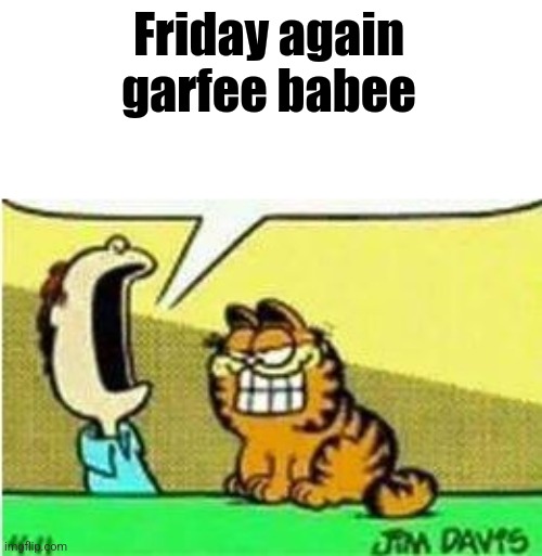 John Yelling at Garfield | Friday again garfee babee | image tagged in john yelling at garfield | made w/ Imgflip meme maker