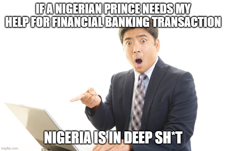 Surprised by computer | IF A NIGERIAN PRINCE NEEDS MY HELP FOR FINANCIAL BANKING TRANSACTION; NIGERIA IS IN DEEP SH*T | image tagged in surprised by computer | made w/ Imgflip meme maker
