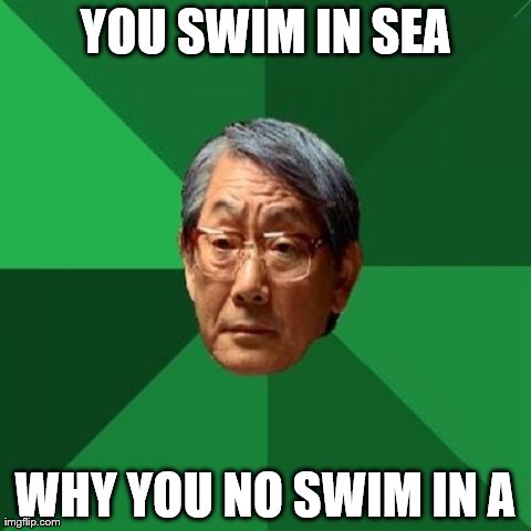 High Expectations Asian Father | YOU SWIM IN SEA WHY YOU NO SWIM IN A | image tagged in memes,high expectations asian father | made w/ Imgflip meme maker