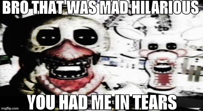 Chicka | BRO THAT WAS MAD HILARIOUS; YOU HAD ME IN TEARS | made w/ Imgflip meme maker
