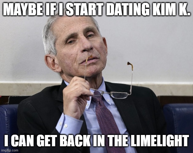 Dr. Fauci | MAYBE IF I START DATING KIM K. I CAN GET BACK IN THE LIMELIGHT | image tagged in dr fauci | made w/ Imgflip meme maker