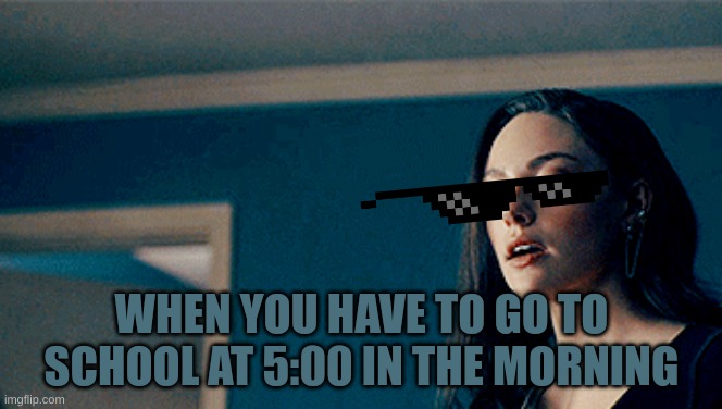 Meme | WHEN YOU HAVE TO GO TO SCHOOL AT 5:00 IN THE MORNING | image tagged in change my mind,gifs,the scroll of truth | made w/ Imgflip meme maker
