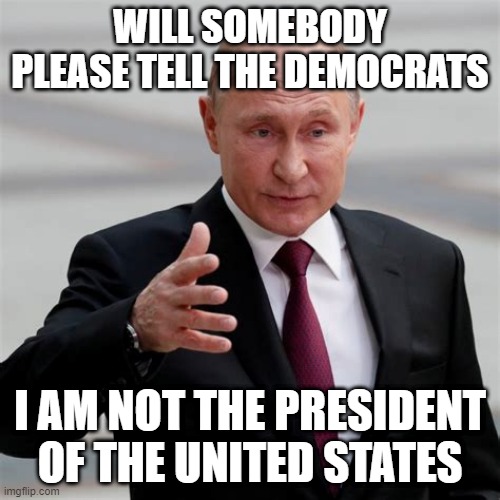 Putin | WILL SOMEBODY PLEASE TELL THE DEMOCRATS; I AM NOT THE PRESIDENT
OF THE UNITED STATES | image tagged in putin,inflation | made w/ Imgflip meme maker