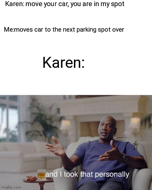 Image title |  Karen: move your car, you are in my spot; Me:moves car to the next parking spot over; Karen: | image tagged in and i took that personally,relatable | made w/ Imgflip meme maker