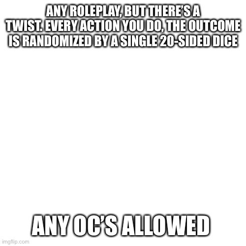 Blank Transparent Square | ANY ROLEPLAY, BUT THERE’S A TWIST. EVERY ACTION YOU DO, THE OUTCOME IS RANDOMIZED BY A SINGLE 20-SIDED DICE; ANY OC’S ALLOWED | image tagged in memes,blank transparent square | made w/ Imgflip meme maker