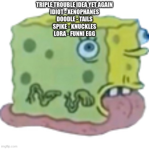 Asoingbob Snal | TRIPLE TROUBLE IDEA YET AGAIN
IDIOT - XENOPHANES
DOODLE - TAILS
SPIKE - KNUCKLES
LORA - FUNNI EGG | image tagged in asoingbob snal | made w/ Imgflip meme maker