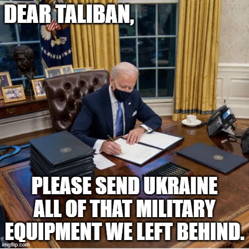 Dear Taliban | DEAR TALIBAN, PLEASE SEND UKRAINE ALL OF THAT MILITARY EQUIPMENT WE LEFT BEHIND. | image tagged in biden executive orders,taliban,military equipment | made w/ Imgflip meme maker
