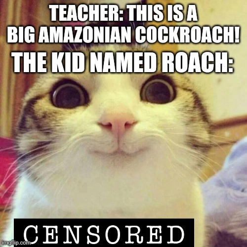 TEACHER: THIS IS A BIG AMAZONIAN COCKROACH! THE KID NAMED ROACH: | image tagged in smiling cat | made w/ Imgflip meme maker