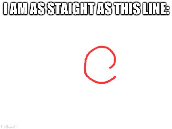 the more you know | I AM AS STAIGHT AS THIS LINE: | image tagged in blank white template | made w/ Imgflip meme maker