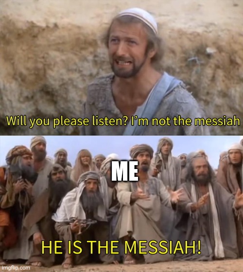 Please Listen I am not the Messiah | ME | image tagged in please listen i am not the messiah | made w/ Imgflip meme maker