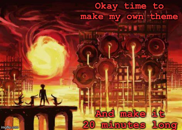 Yeah | Okay time to make my own theme; And make it 20 minutes long | image tagged in land of heat and clockwork | made w/ Imgflip meme maker