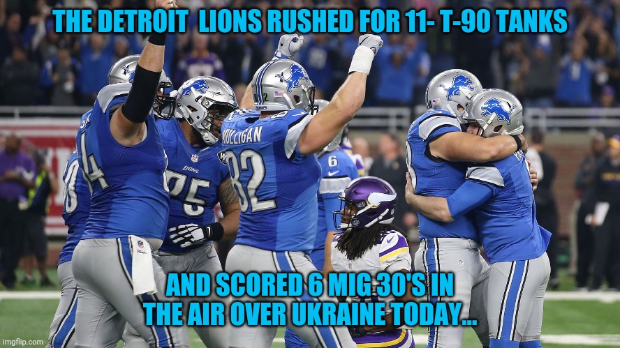 Detroit Lions | THE DETROIT  LIONS RUSHED FOR 11- T-90 TANKS; AND SCORED 6 MIG 30'S IN THE AIR OVER UKRAINE TODAY... | image tagged in detroit lions | made w/ Imgflip meme maker