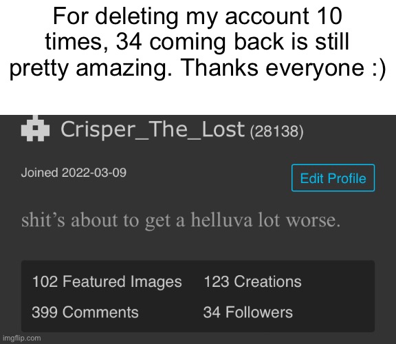 For deleting my account 10 times, 34 coming back is still pretty amazing. Thanks everyone :) | made w/ Imgflip meme maker