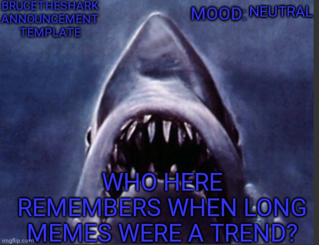 Comment if you do | NEUTRAL; WHO HERE REMEMBERS WHEN LONG MEMES WERE A TREND? | image tagged in brucetheshark announcement temp | made w/ Imgflip meme maker