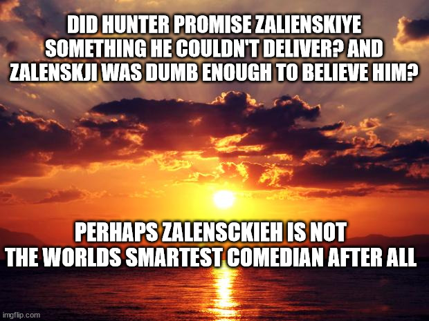 Sunset | DID HUNTER PROMISE ZALIENSKIYE SOMETHING HE COULDN'T DELIVER? AND ZALENSKJI WAS DUMB ENOUGH TO BELIEVE HIM? PERHAPS ZALENSCKIEH IS NOT THE WORLDS SMARTEST COMEDIAN AFTER ALL | image tagged in sunset | made w/ Imgflip meme maker