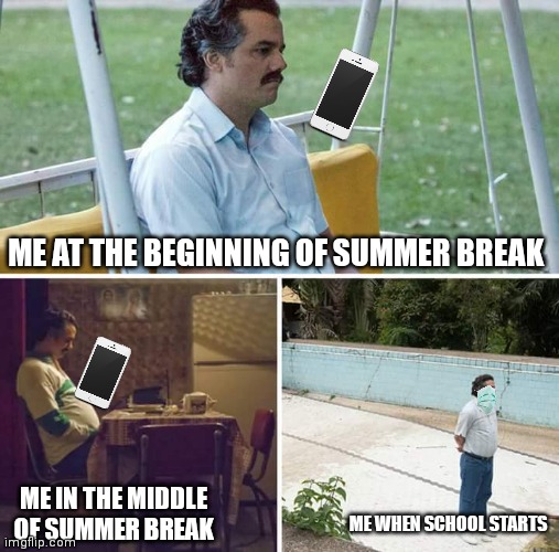 Anybody relate? | ME AT THE BEGINNING OF SUMMER BREAK; ME IN THE MIDDLE OF SUMMER BREAK; ME WHEN SCHOOL STARTS | image tagged in memes,sad pablo escobar,school meme | made w/ Imgflip meme maker