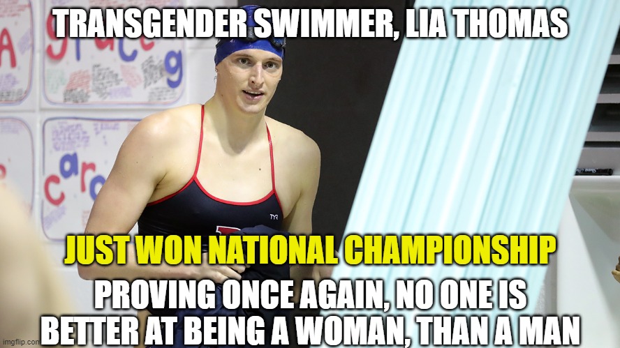 Transwoman Lia Thomas Swimming National Champion | TRANSGENDER SWIMMER, LIA THOMAS; JUST WON NATIONAL CHAMPIONSHIP; PROVING ONCE AGAIN, NO ONE IS BETTER AT BEING A WOMAN, THAN A MAN | image tagged in transwoman lia thomas swimming national champion | made w/ Imgflip meme maker