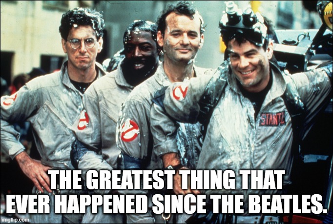 Ghostbusters |  THE GREATEST THING THAT EVER HAPPENED SINCE THE BEATLES. | image tagged in ghostbusters,harold ramis,ernie hudson,bill murray,dan aykroyd | made w/ Imgflip meme maker