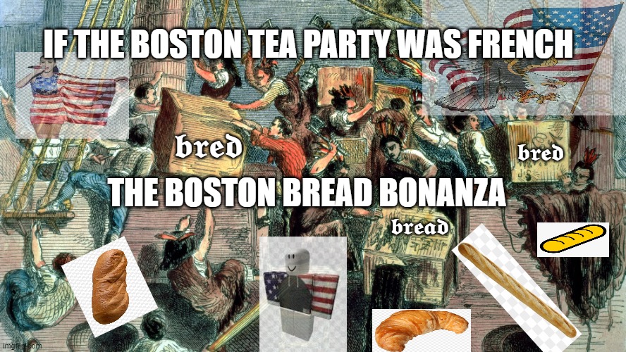 The Boston Bread Bonanza | IF THE BOSTON TEA PARTY WAS FRENCH; 𝖇𝖗𝖊𝖉; 𝖇𝖗𝖊𝖉; THE BOSTON BREAD BONANZA; 𝖇𝖗𝖊𝖆𝖉 | image tagged in history,historical meme,america,french,bread,croissant | made w/ Imgflip meme maker