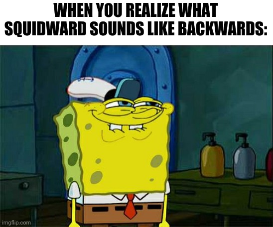 Don't You Squidward Meme | WHEN YOU REALIZE WHAT SQUIDWARD SOUNDS LIKE BACKWARDS: | image tagged in memes,don't you squidward,funny,squidward,funny memes | made w/ Imgflip meme maker